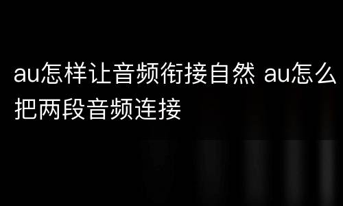 au怎样让音频衔接自然 au怎么把两段音频连接