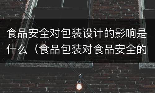食品安全对包装设计的影响是什么（食品包装对食品安全的影响）