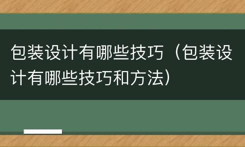 包装设计有哪些技巧（包装设计有哪些技巧和方法）