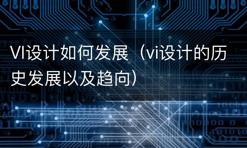 VI设计如何发展（vi设计的历史发展以及趋向）