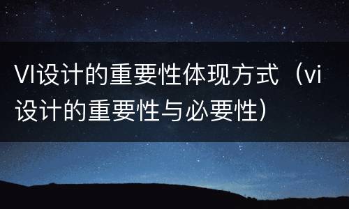 VI设计的重要性体现方式（vi设计的重要性与必要性）