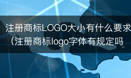 注册商标LOGO大小有什么要求（注册商标logo字体有规定吗）