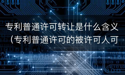 专利普通许可转让是什么含义（专利普通许可的被许可人可以起诉吗）