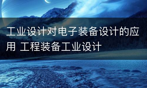 工业设计对电子装备设计的应用 工程装备工业设计