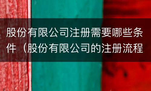 股份有限公司注册需要哪些条件（股份有限公司的注册流程）
