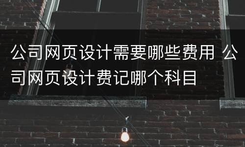 公司网页设计需要哪些费用 公司网页设计费记哪个科目