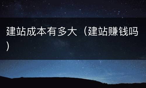 建站成本有多大（建站赚钱吗）