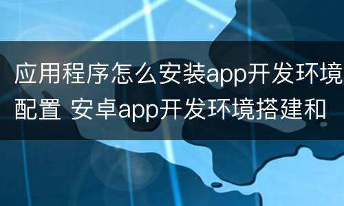 应用程序怎么安装app开发环境配置 安卓app开发环境搭建和配置