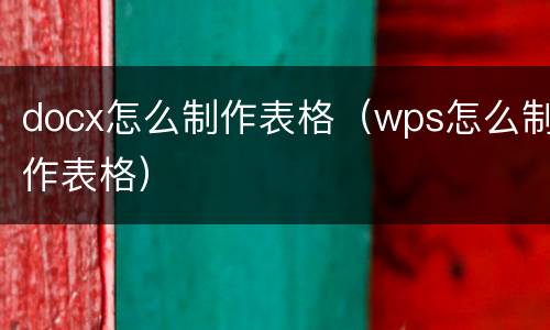 docx怎么制作表格（wps怎么制作表格）