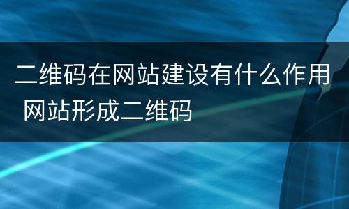 二维码在网站建设有什么作用 网站形成二维码