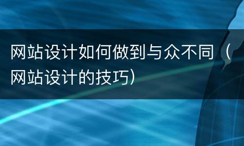 网站设计如何做到与众不同（网站设计的技巧）