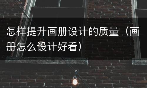 怎样提升画册设计的质量（画册怎么设计好看）