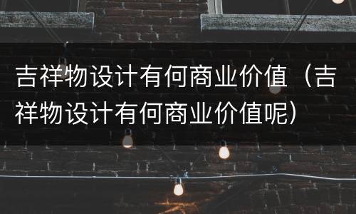 吉祥物设计有何商业价值（吉祥物设计有何商业价值呢）