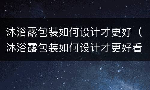 沐浴露包装如何设计才更好（沐浴露包装如何设计才更好看）