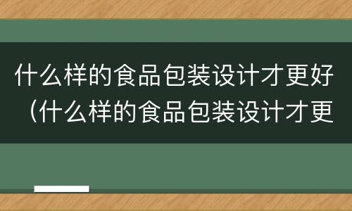 什么样的食品包装设计才更好（什么样的食品包装设计才更好呢）