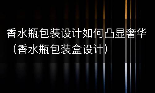 香水瓶包装设计如何凸显奢华（香水瓶包装盒设计）