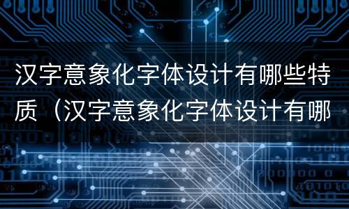 汉字意象化字体设计有哪些特质（汉字意象化字体设计有哪些特质呢）