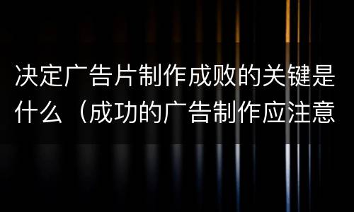 决定广告片制作成败的关键是什么（成功的广告制作应注意哪些方面的问题）
