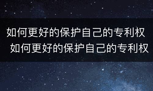 如何更好的保护自己的专利权 如何更好的保护自己的专利权和权益