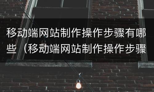 移动端网站制作操作步骤有哪些（移动端网站制作操作步骤有哪些方法）