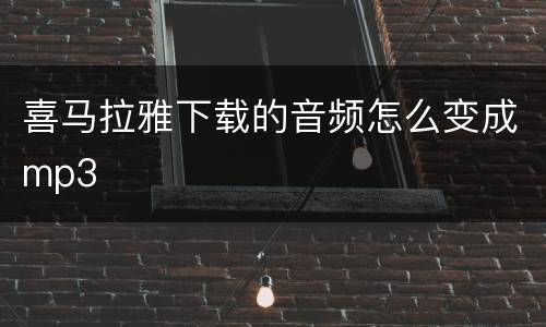 喜马拉雅下载的音频怎么变成mp3