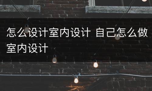 怎么设计室内设计 自己怎么做室内设计
