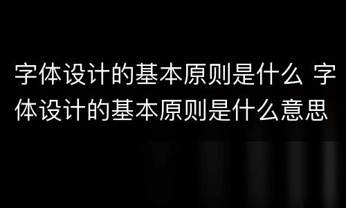 字体设计的基本原则是什么 字体设计的基本原则是什么意思