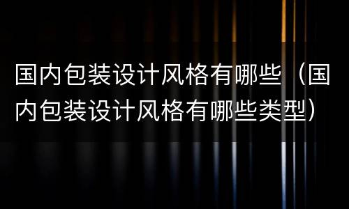 国内包装设计风格有哪些（国内包装设计风格有哪些类型）