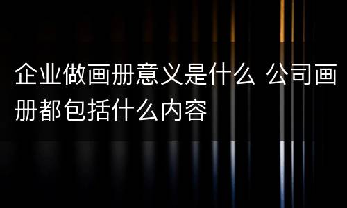 企业做画册意义是什么 公司画册都包括什么内容