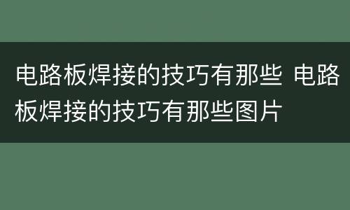 电路板焊接的技巧有那些 电路板焊接的技巧有那些图片