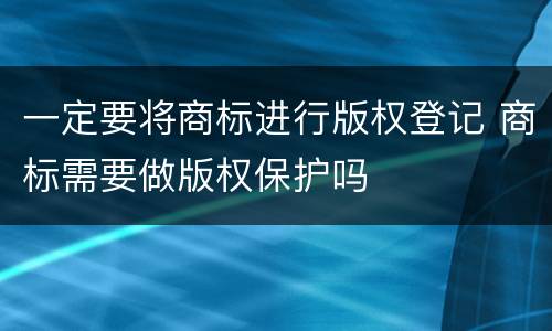 一定要将商标进行版权登记 商标需要做版权保护吗