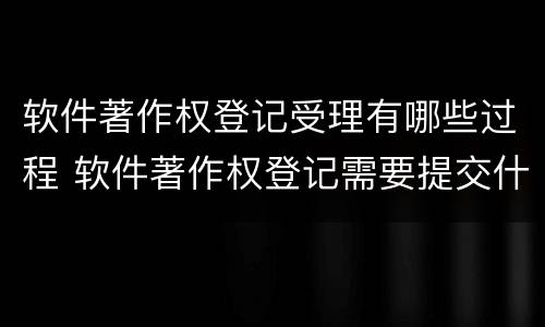 软件著作权登记受理有哪些过程 软件著作权登记需要提交什么材料