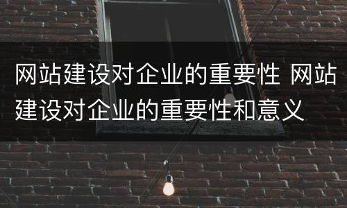 网站建设对企业的重要性 网站建设对企业的重要性和意义