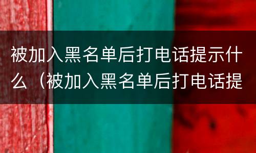 被加入黑名单后打电话提示什么（被加入黑名单后打电话提示什么设置）