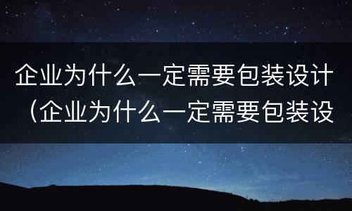 企业为什么一定需要包装设计（企业为什么一定需要包装设计师）