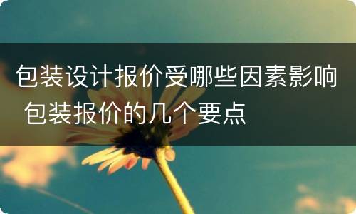 包装设计报价受哪些因素影响 包装报价的几个要点