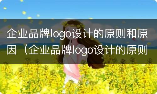 企业品牌logo设计的原则和原因（企业品牌logo设计的原则和原因分析）