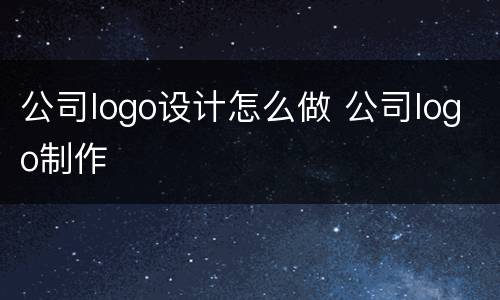 公司logo设计怎么做 公司logo制作