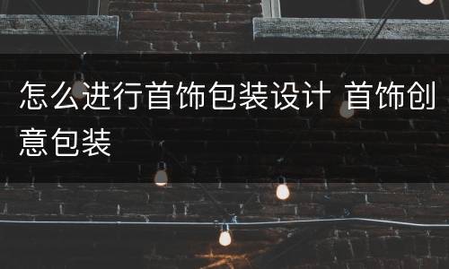 怎么进行首饰包装设计 首饰创意包装