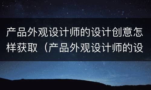 产品外观设计师的设计创意怎样获取（产品外观设计师的设计创意怎样获取资质）