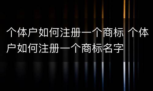 个体户如何注册一个商标 个体户如何注册一个商标名字