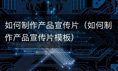 如何制作产品宣传片（如何制作产品宣传片模板）