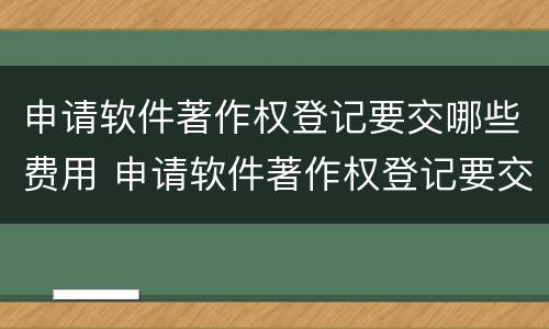 申请软件著作权登记要交哪些费用 申请软件著作权登记要交哪些费用呢