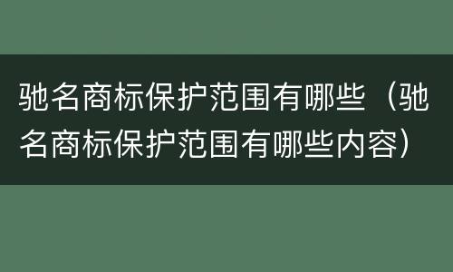 驰名商标保护范围有哪些（驰名商标保护范围有哪些内容）