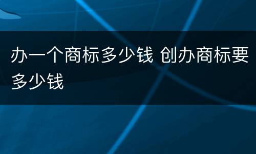 办一个商标多少钱 创办商标要多少钱