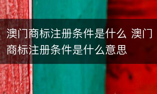 澳门商标注册条件是什么 澳门商标注册条件是什么意思
