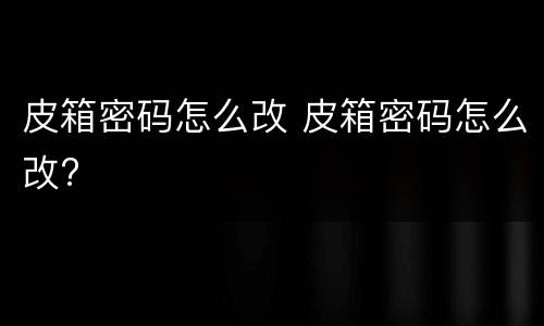 皮箱密码怎么改 皮箱密码怎么改?