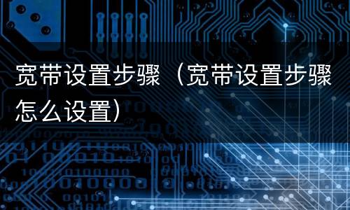 宽带设置步骤（宽带设置步骤怎么设置）