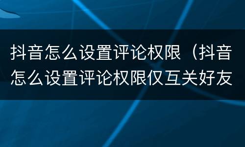 抖音怎么设置评论权限（抖音怎么设置评论权限仅互关好友可见）