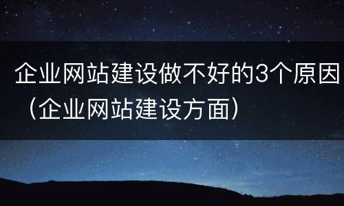 企业网站建设做不好的3个原因（企业网站建设方面）